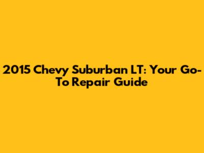 2015 Chevy Suburban LT: Your Go-To Repair Guide
