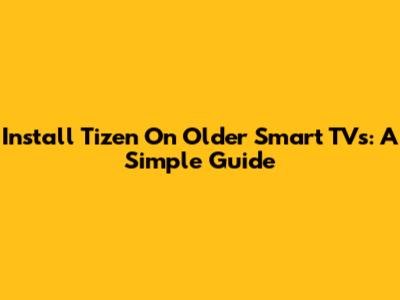 Install Tizen On Older Smart TVs: A Simple Guide
